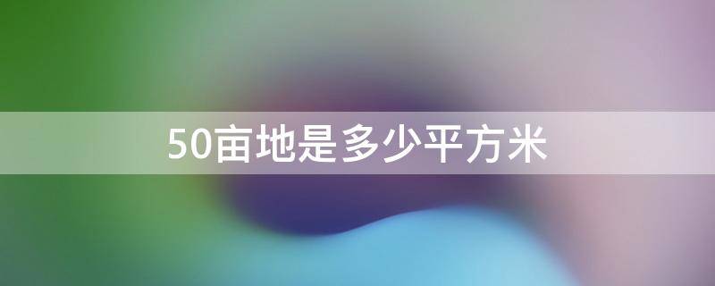 50亩地是多少平方米（一亩地是多少个平方）