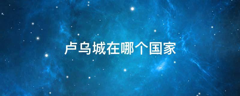 卢乌城在哪个国家 卢乌城是哪个国家