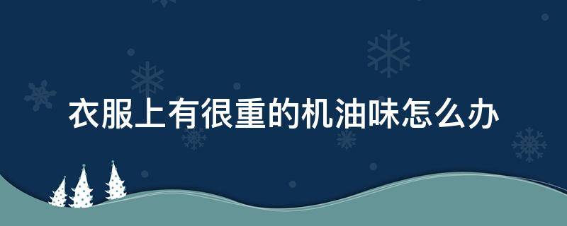 衣服上有很重的机油味怎么办（衣服上很重的机油味怎么清除）