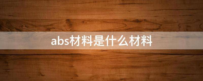 abs材料是什么材料 abs材料是什么材料有毒吗?