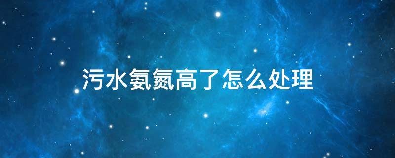 污水氨氮高了怎么处理（污水氨氮超标怎么处理）