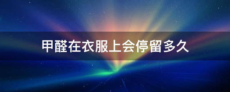 甲醛在衣服上会停留多久 甲醛最怕三个克星