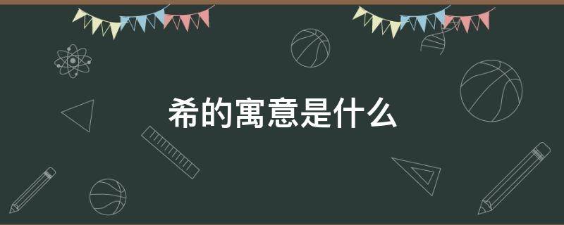希的寓意是什么 希字寓意是什么
