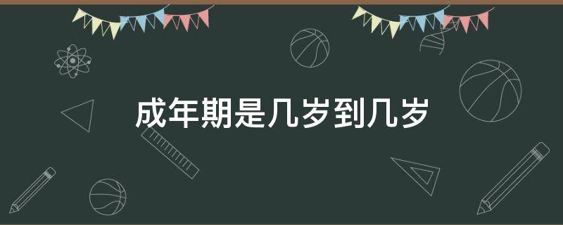 成年期是几岁到几岁 心理学成年期是几岁到几岁