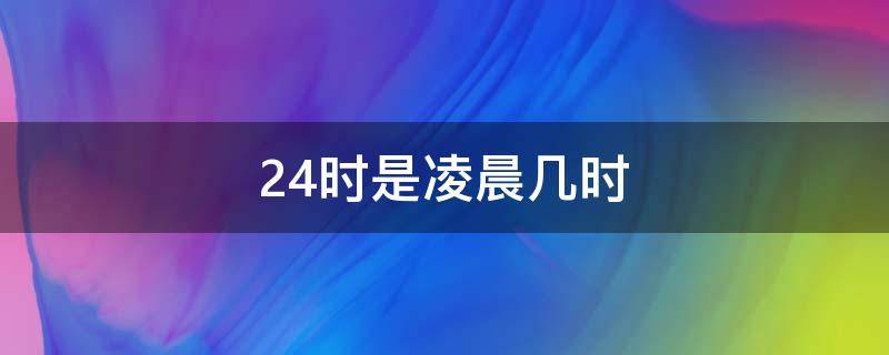 24时是凌晨几时 24时是凌晨几时