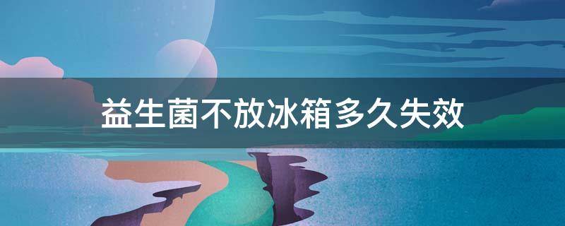 益生菌不放冰箱多久失效 益生菌不冷藏多久会坏?