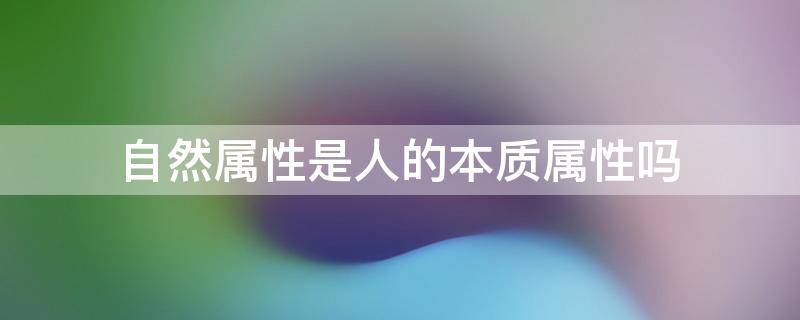 自然属性是人的本质属性吗（自然属性是人的本质属性对不对）