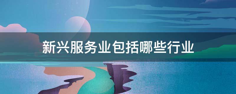 新兴服务业包括哪些行业（新兴服务业包括哪些行业类型）