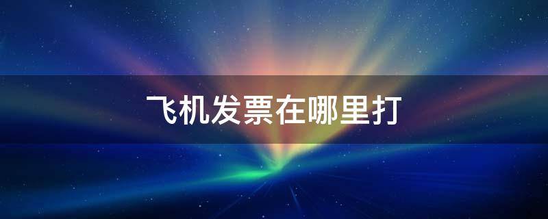 飞机发票在哪里打 飞机发票在哪里打印