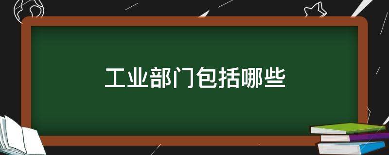 工业部门包括哪些 工业部门包括哪些部门八年级地理