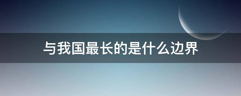 与我国最长的是什么边界 我国最长的是什么边界线