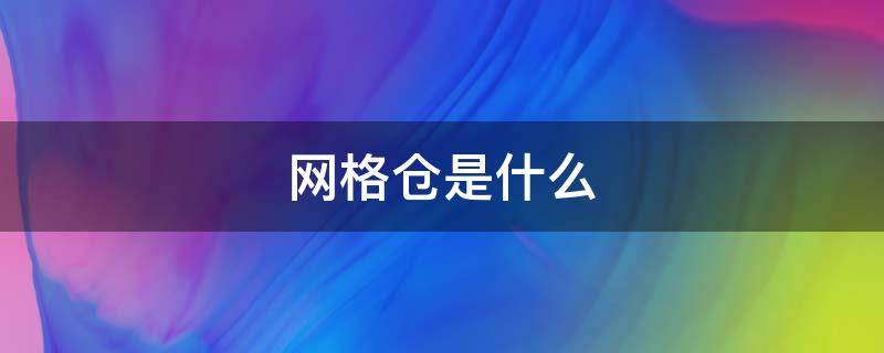 网格仓是什么 网格仓是什么意思,简单说
