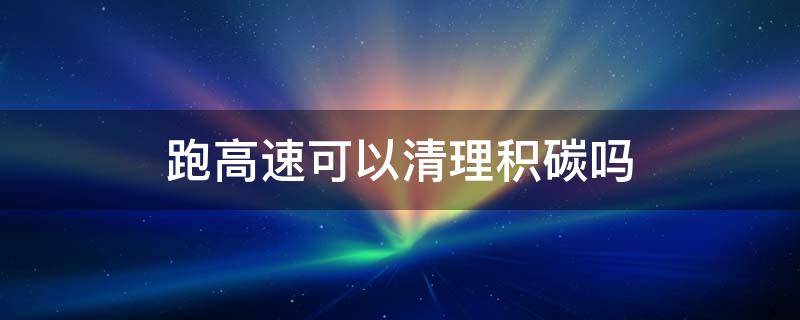 跑高速可以清理积碳吗 跑高速三个小时能清理积碳吗
