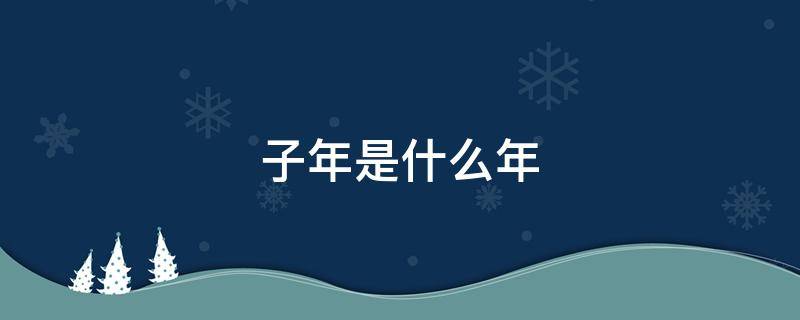 子年是什么年 申年是什么年