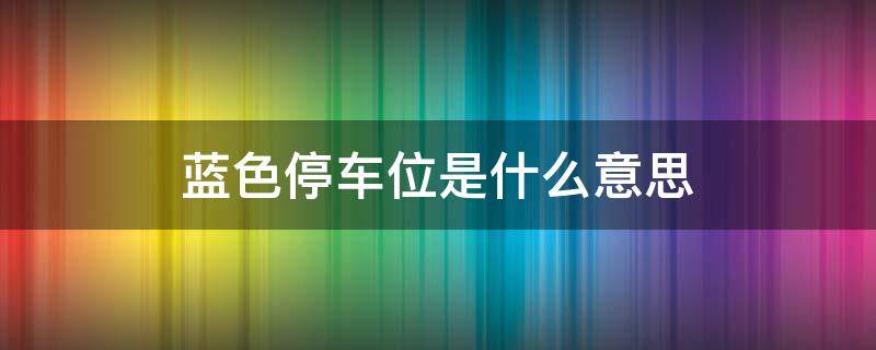 蓝色停车位是什么意思（路边蓝色停车位是什么意思）
