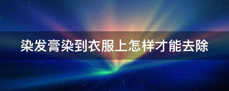 染发膏染到衣服上怎样才能去除（染发膏弄到衣服上该怎么办）
