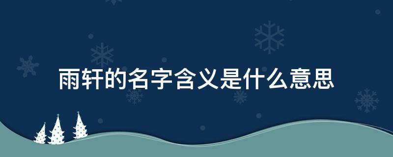 雨轩的名字含义是什么意思（雨轩的名字含义是什么意思有什么祝福）