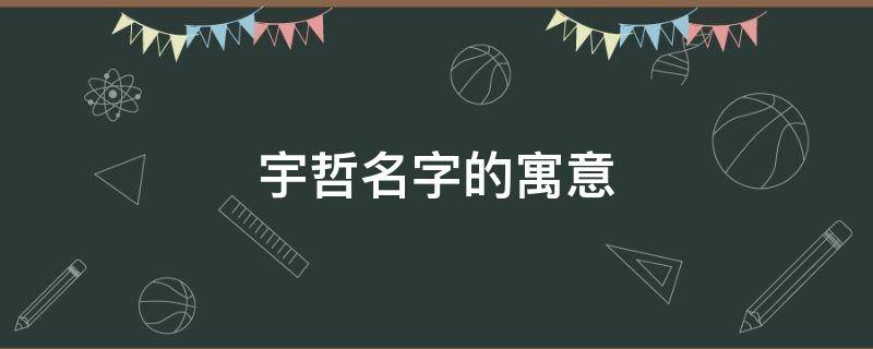 宇哲名字的寓意 宇哲名字的寓意男孩