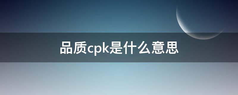 品质cpk是什么意思 cpk值的最佳范围是多少