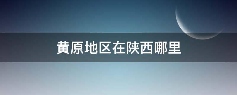 黄原地区在陕西哪里（陕西黄原地区原西县）