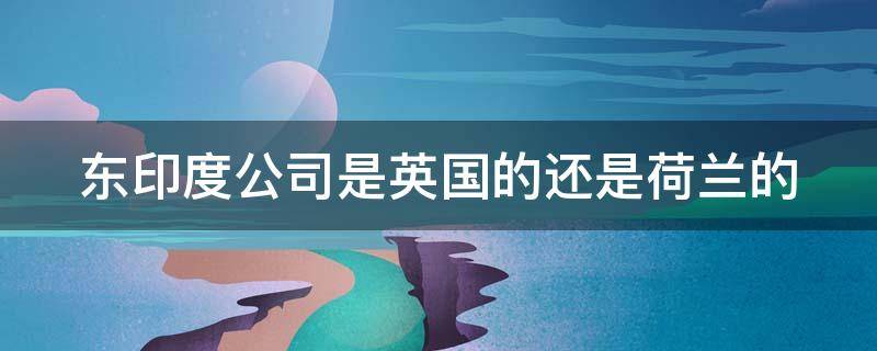 东印度公司是英国的还是荷兰的（东印度公司）