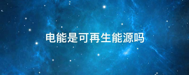 电能是可再生能源吗 电能是一次还是二次能源