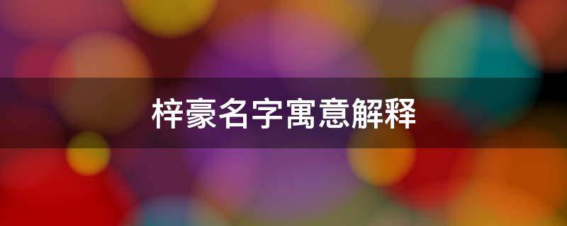 梓豪名字寓意解释 梓豪名字寓意解释属牛