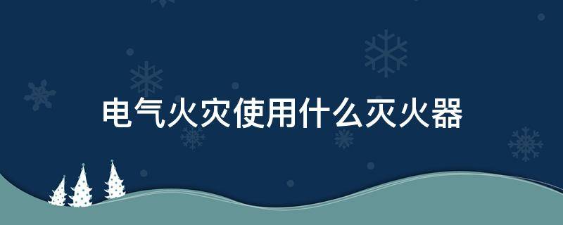 电气火灾使用什么灭火器（扑救电气火灾使用什么灭火器）