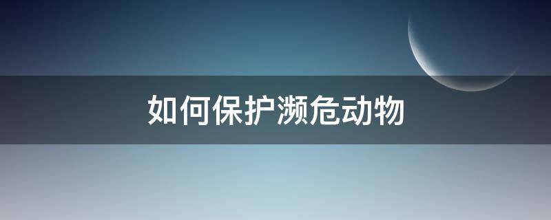 如何保护濒危动物 如何保护濒危动物英语作文加翻译