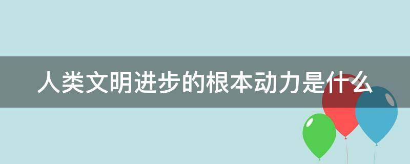 人类文明进步的根本动力是什么 人类文明进步的根本动力是什么高中政治