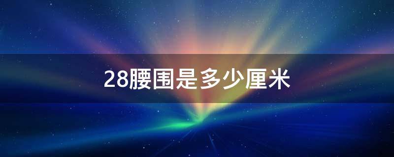 28腰围是多少厘米（28腰围是多少厘米?）