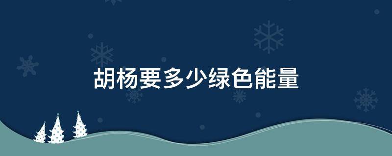 胡杨要多少绿色能量（胡杨需要多少绿色能量）