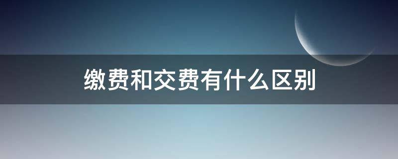 缴费和交费有什么区别 缴费和交费有什么区别学费