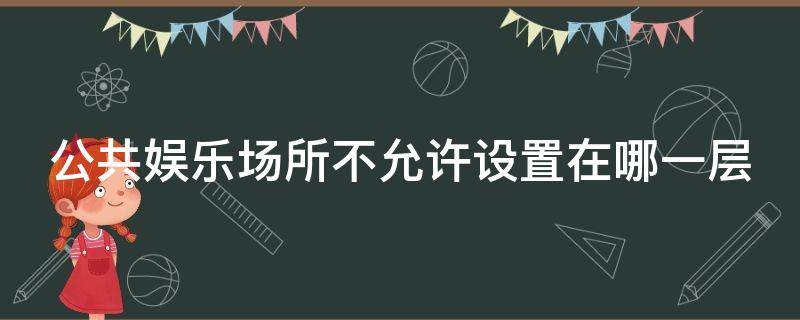 公共娱乐场所不允许设置在哪一层 公共娱乐场所不允许设置在哪一层以上