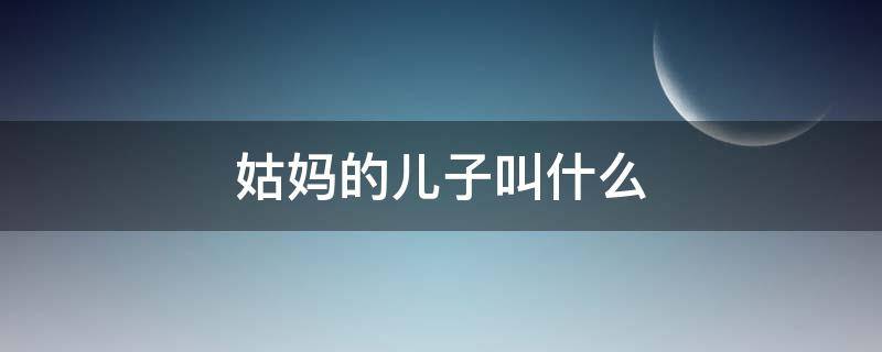 姑妈的儿子叫什么（女儿叫姑妈的儿子叫什么）