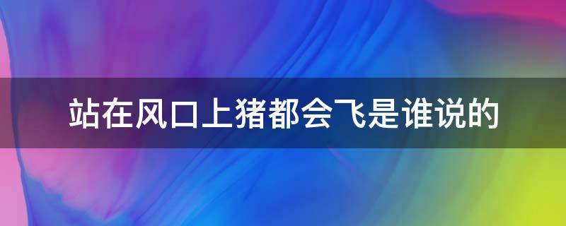 站在风口上猪都会飞是谁说的（站在风口上猪都会飞是谁说的电影）