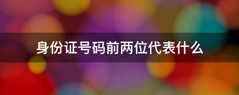 身份证号码前两位代表什么 身份证号码前两位代表什么地区