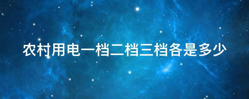 农村用电一档二档三档各是多少 农村用电一档二档三档各是多少钱