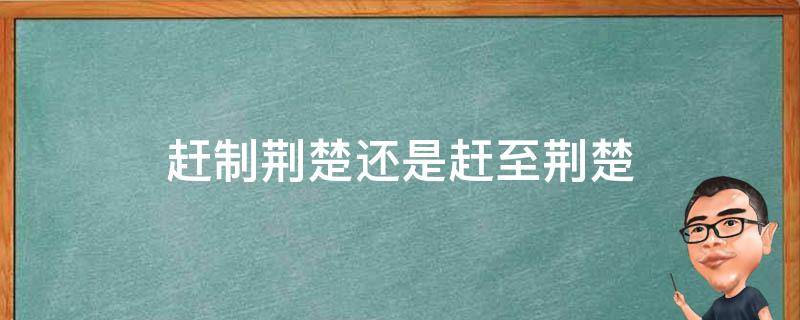 赶制荆楚还是赶至荆楚（赶制荆楚的意思）