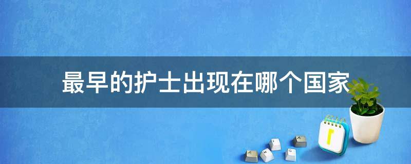 最早的护士出现在哪个国家（最早的护士出现在哪个国家了）