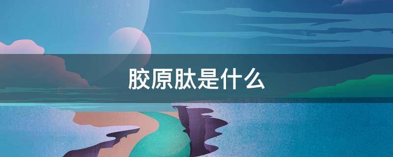 胶原肽是什么（胶原肽是什么成分）