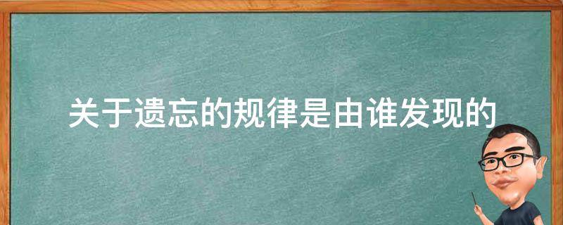 关于遗忘的规律是由谁发现的 关于遗忘的规律是由谁发现的作文