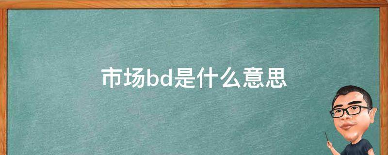 市场bd是什么意思（市场bd是什么意思呀）