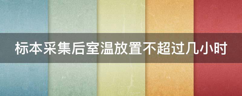 标本采集后室温放置不超过几小时（标本采集后室温放置不超过几小时应在几小时内送检）