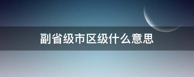 副省级市区级什么意思（副省级区和副省级市什么区别）