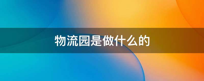 物流园是做什么的 电商物流园是做什么的