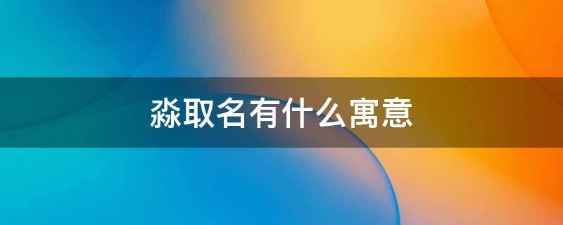 淼取名有什么寓意（淼取名有什么寓意吗）