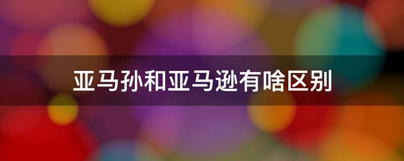 亚马孙和亚马逊有啥区别 亚马孙跟亚马逊有什么区别