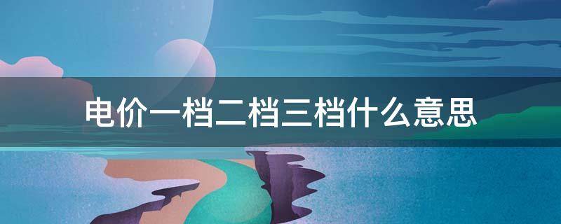 电价一档二档三档什么意思 居民一档二档三档电价