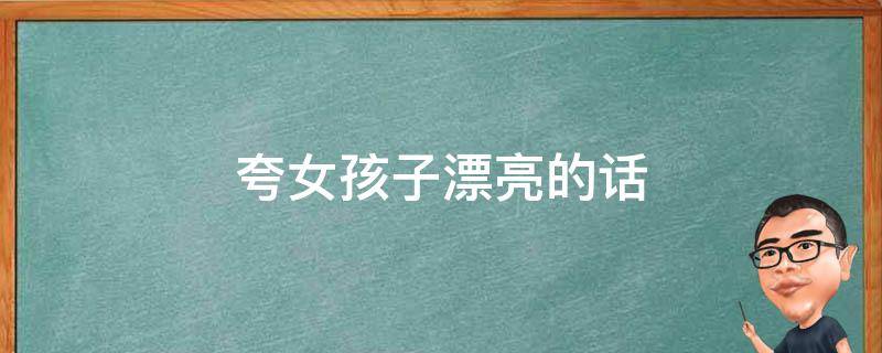 夸女孩子漂亮的话（夸女孩子漂亮的话四字成语）